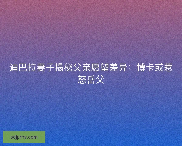 迪巴拉妻子揭秘父亲愿望差异：博卡或惹怒岳父
