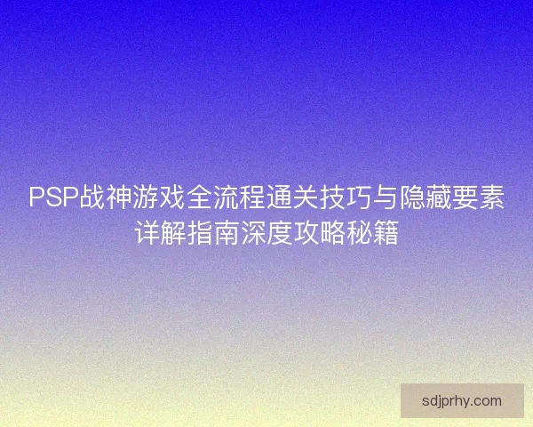 PSP战神游戏全流程通关技巧与隐藏要素详解指南深度攻略秘籍