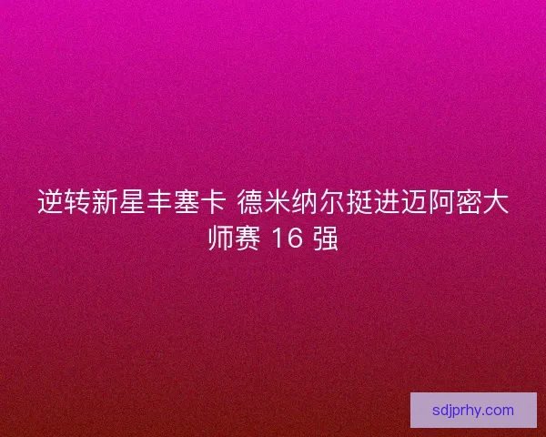 逆转新星丰塞卡 德米纳尔挺进迈阿密大师赛 16 强