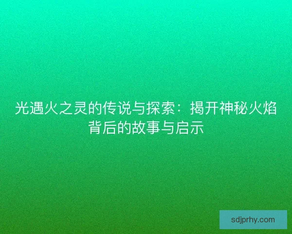 光遇火之灵的传说与探索：揭开神秘火焰背后的故事与启示