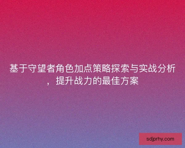 基于守望者角色加点策略探索与实战分析，提升战力的最佳方案