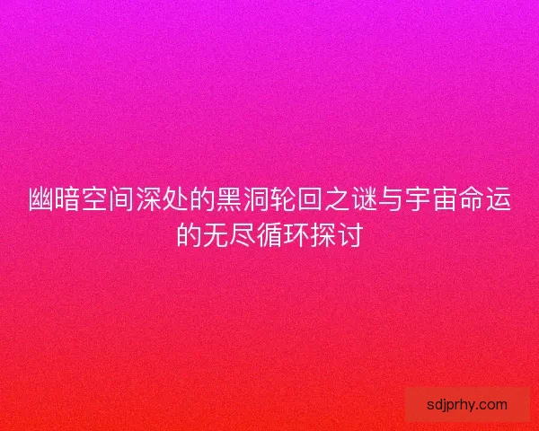 幽暗空间深处的黑洞轮回之谜与宇宙命运的无尽循环探讨