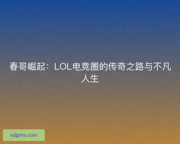 春哥崛起：LOL电竞圈的传奇之路与不凡人生