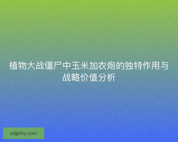 植物大战僵尸中玉米加农炮的独特作用与战略价值分析