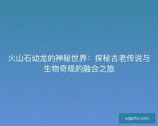 火山石幼龙的神秘世界：探秘古老传说与生物奇观的融合之旅