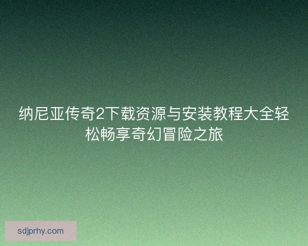纳尼亚传奇2下载资源与安装教程大全轻松畅享奇幻冒险之旅
