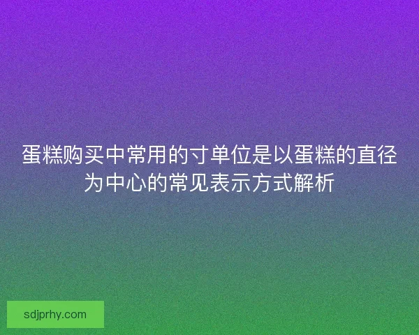 蛋糕购买中常用的寸单位是以蛋糕的直径为中心的常见表示方式解析