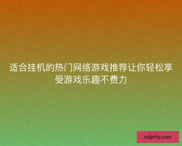 适合挂机的热门网络游戏推荐让你轻松享受游戏乐趣不费力 适合挂机的热门网络游戏推荐让你轻松享受游戏乐趣不费力