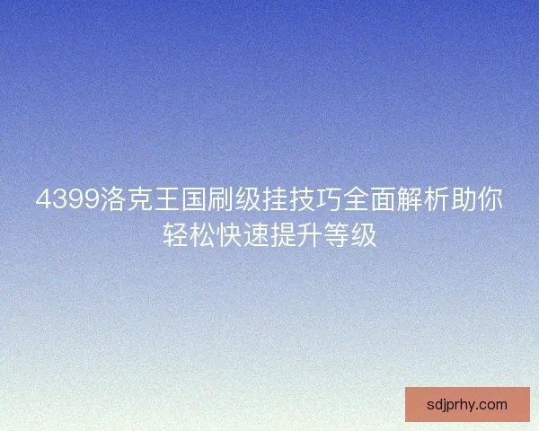 4399洛克王国刷级挂技巧全面解析助你轻松快速提升等级 4399洛克王国刷级挂技巧全面解析助你轻松快速提升等级