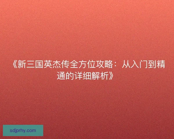 《新三国英杰传全方位攻略：从入门到精通的详细解析》