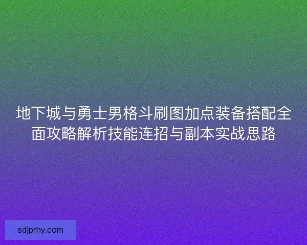 地下城与勇士男格斗刷图加点装备搭配全面攻略解析技能连招与副本实战思路 地下城与勇士男格斗刷图加点装备搭配全面攻略解析技能连招与副本实战思路