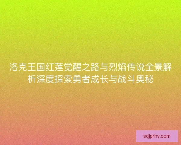 洛克王国红莲觉醒之路与烈焰传说全景解析深度探索勇者成长与战斗奥秘