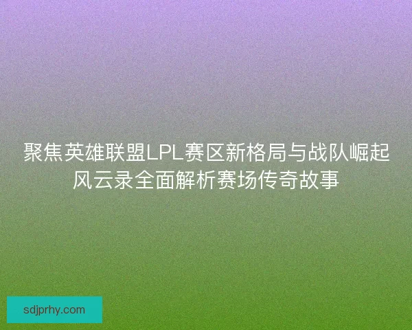 聚焦英雄联盟LPL赛区新格局与战队崛起风云录全面解析赛场传奇故事