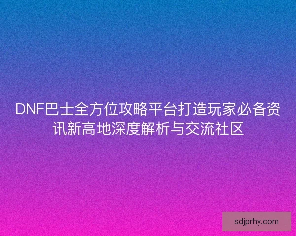 DNF巴士全方位攻略平台打造玩家必备资讯新高地深度解析与交流社区 DNF巴士全方位攻略平台打造玩家必备资讯新高地深度解析与交流社区