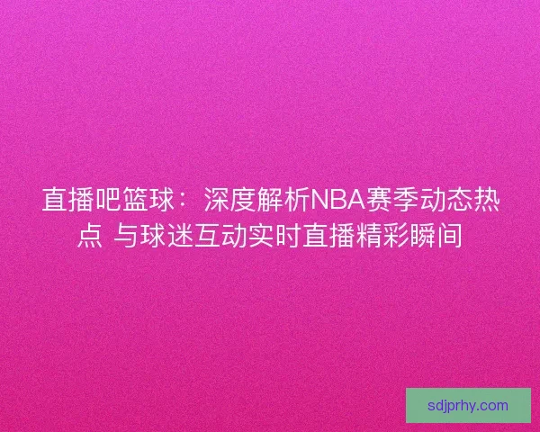 直播吧篮球：深度解析NBA赛季动态热点 与球迷互动实时直播精彩瞬间