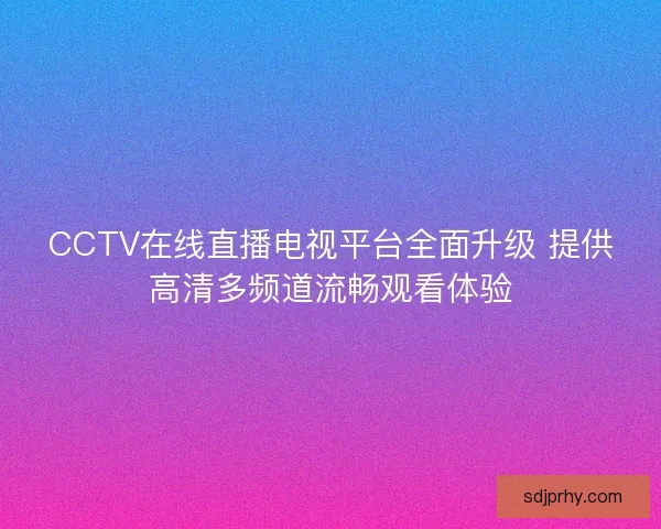 CCTV在线直播电视平台全面升级 提供高清多频道流畅观看体验 CCTV在线直播电视平台全面升级 提供高清多频道流畅观看体验