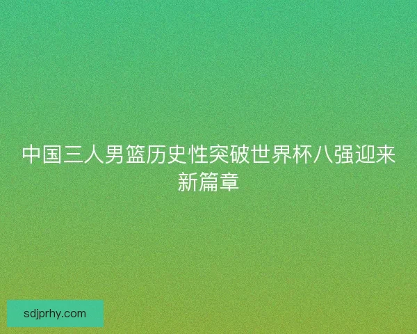 中国三人男篮历史性突破世界杯八强迎来新篇章