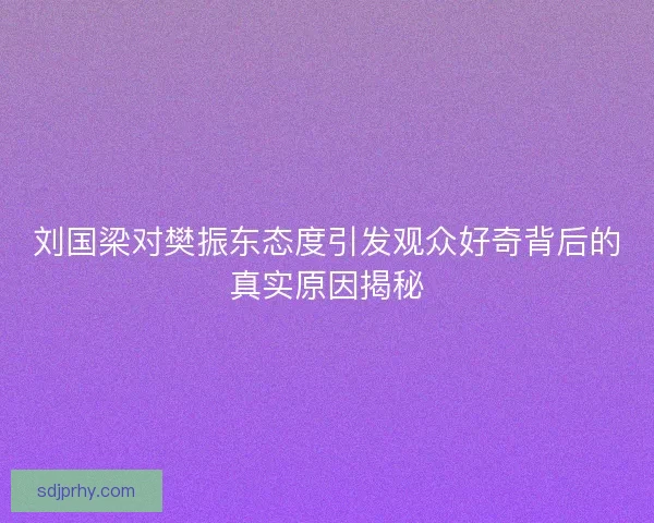 刘国梁对樊振东态度引发观众好奇背后的真实原因揭秘 刘国梁对樊振东态度引发观众好奇背后的真实原因揭秘