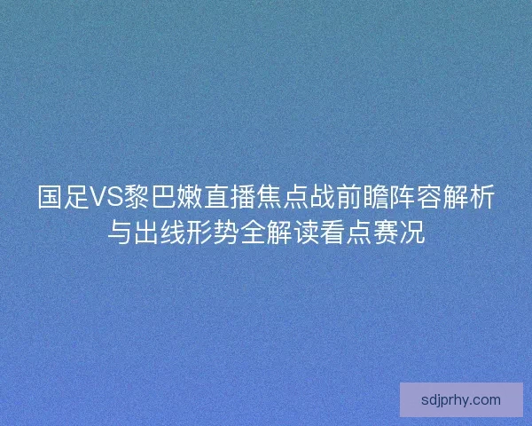 国足VS黎巴嫩直播焦点战前瞻阵容解析与出线形势全解读看点赛况 国足VS黎巴嫩直播焦点战前瞻阵容解析与出线形势全解读看点赛况