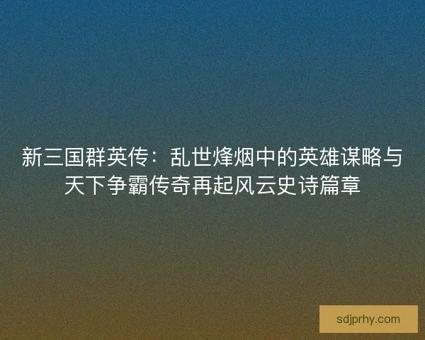 新三国群英传：乱世烽烟中的英雄谋略与天下争霸传奇再起风云史诗篇章