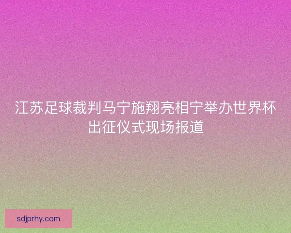 江苏足球裁判马宁施翔亮相宁举办世界杯出征仪式现场报道