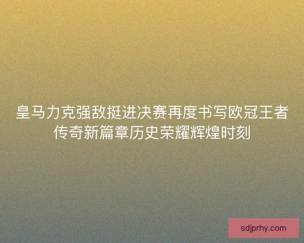 皇马力克强敌挺进决赛再度书写欧冠王者传奇新篇章历史荣耀辉煌时刻