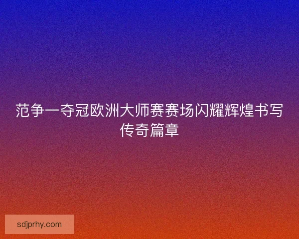 范争一夺冠欧洲大师赛赛场闪耀辉煌书写传奇篇章