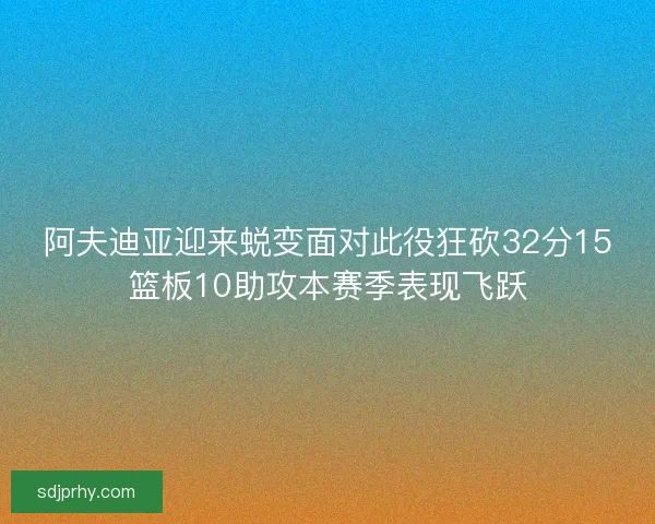 阿夫迪亚迎来蜕变面对此役狂砍32分15篮板10助攻本赛季表现飞跃