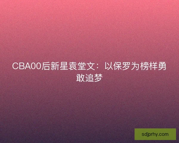 CBA00后新星袁堂文：以保罗为榜样勇敢追梦