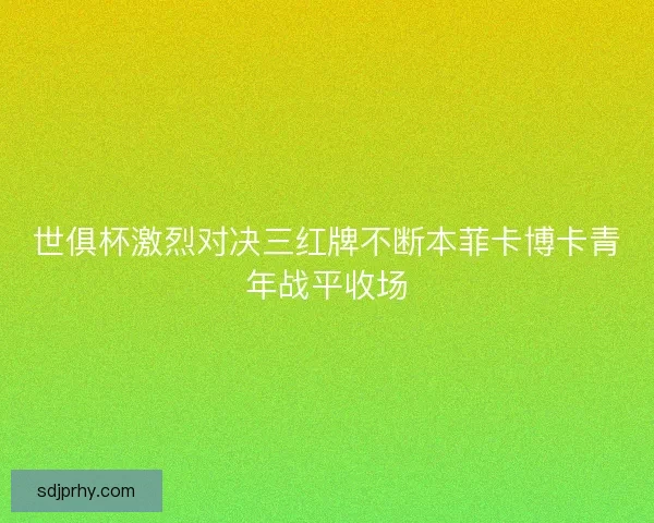世俱杯激烈对决三红牌不断本菲卡博卡青年战平收场 世俱杯激烈对决三红牌不断本菲卡博卡青年战平收场