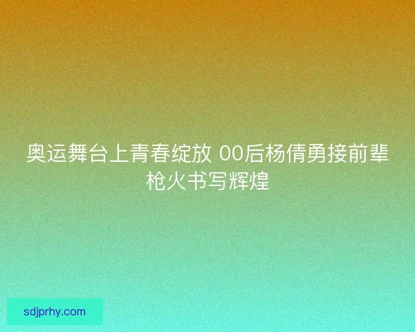 奥运舞台上青春绽放 00后杨倩勇接前辈枪火书写辉煌 奥运舞台上青春绽放 00后杨倩勇接前辈枪火书写辉煌