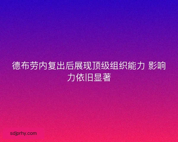 德布劳内复出后展现顶级组织能力 影响力依旧显著 德布劳内复出后展现顶级组织能力 影响力依旧显著