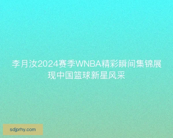 李月汝2024赛季WNBA精彩瞬间集锦展现中国篮球新星风采
