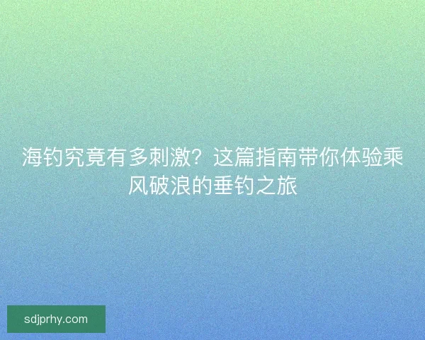 海钓究竟有多刺激？这篇指南带你体验乘风破浪的垂钓之旅
