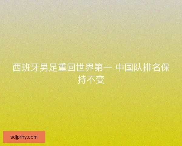 西班牙男足重回世界第一 中国队排名保持不变