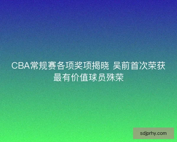 CBA常规赛各项奖项揭晓 吴前首次荣获最有价值球员殊荣
