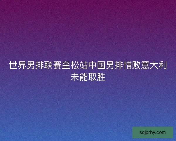 世界男排联赛奎松站中国男排惜败意大利未能取胜