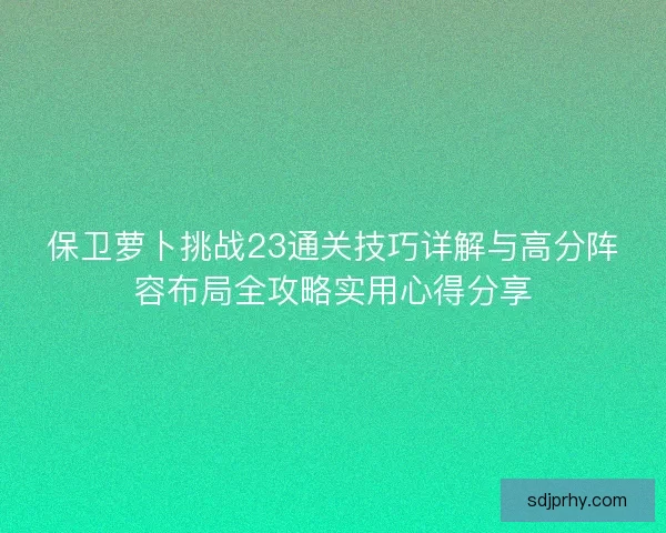 保卫萝卜挑战23通关技巧详解与高分阵容布局全攻略实用心得分享