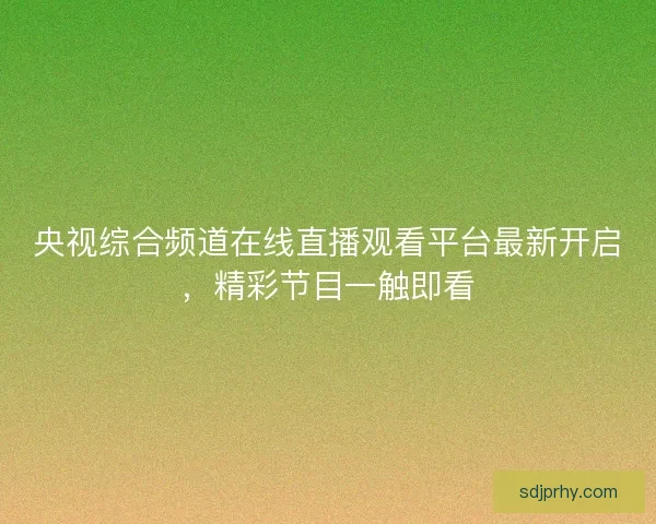 央视综合频道在线直播观看平台最新开启，精彩节目一触即看