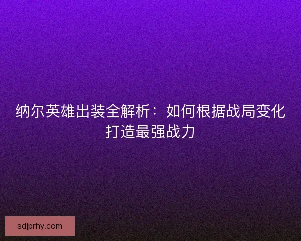 纳尔英雄出装全解析：如何根据战局变化打造最强战力