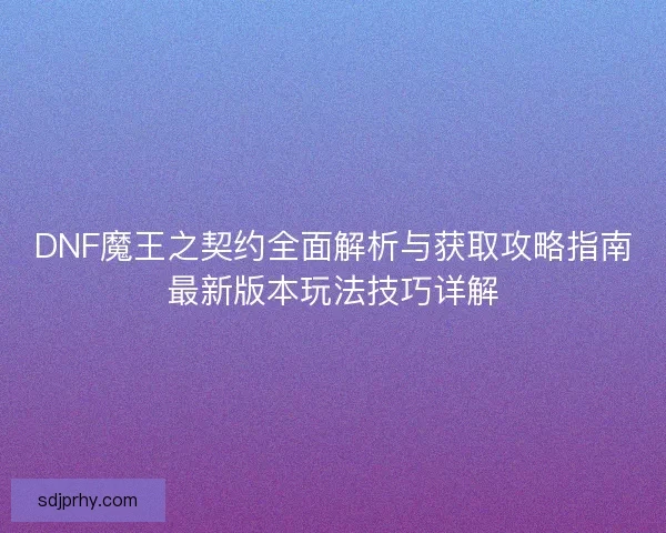 DNF魔王之契约全面解析与获取攻略指南最新版本玩法技巧详解 DNF魔王之契约全面解析与获取攻略指南最新版本玩法技巧详解