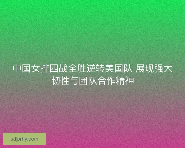 中国女排四战全胜逆转美国队 展现强大韧性与团队合作精神 中国女排四战全胜逆转美国队 展现强大韧性与团队合作精神
