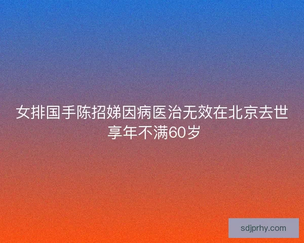 女排国手陈招娣因病医治无效在北京去世 享年不满60岁 女排国手陈招娣因病医治无效在北京去世 享年不满60岁