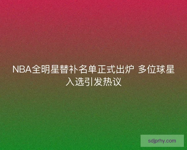 NBA全明星替补名单正式出炉 多位球星入选引发热议