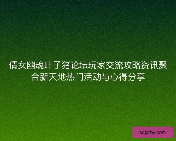 倩女幽魂叶子猪论坛玩家交流攻略资讯聚合新天地热门活动与心得分享