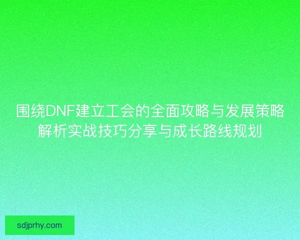 围绕DNF建立工会的全面攻略与发展策略解析实战技巧分享与成长路线规划 围绕DNF建立工会的全面攻略与发展策略解析实战技巧分享与成长路线规划