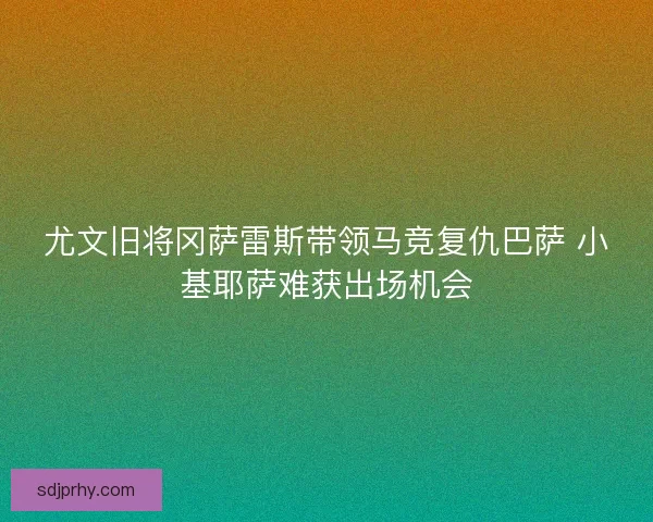 尤文旧将冈萨雷斯带领马竞复仇巴萨 小基耶萨难获出场机会 尤文旧将冈萨雷斯带领马竞复仇巴萨 小基耶萨难获出场机会