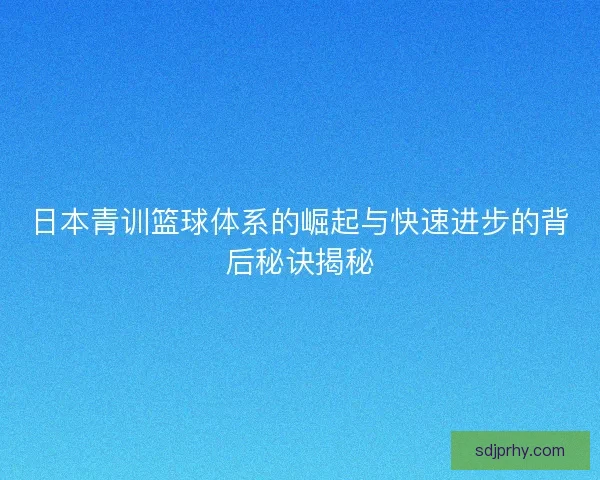 日本青训篮球体系的崛起与快速进步的背后秘诀揭秘