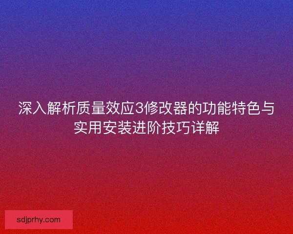 深入解析质量效应3修改器的功能特色与实用安装进阶技巧详解