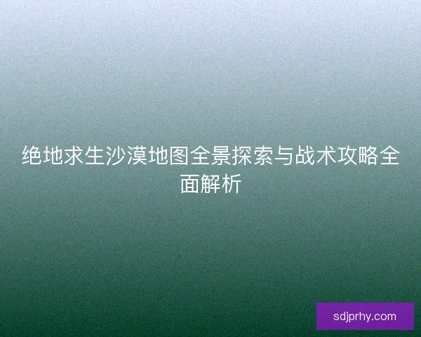 绝地求生沙漠地图全景探索与战术攻略全面解析